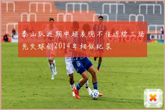 泰山队近期中超表现不佳连续三场先失球创2014年相似纪录