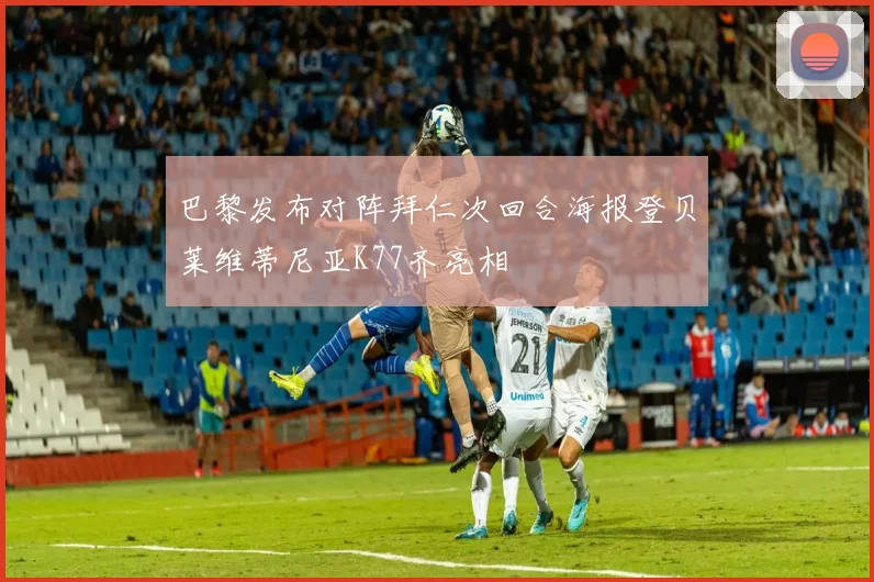巴黎发布对阵拜仁次回合海报登贝莱维蒂尼亚K77齐亮相