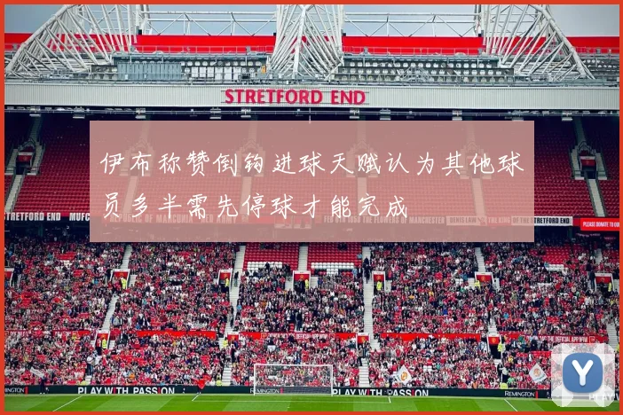 伊布称赞倒钩进球天赋认为其他球员多半需先停球才能完成