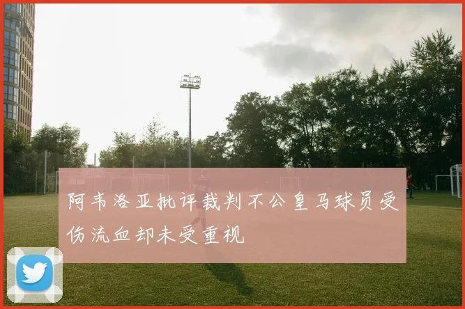 阿韦洛亚批评裁判不公皇马球员受伤流血却未受重视