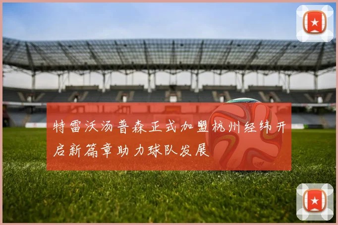 特雷沃汤普森正式加盟杭州经纬开启新篇章助力球队发展