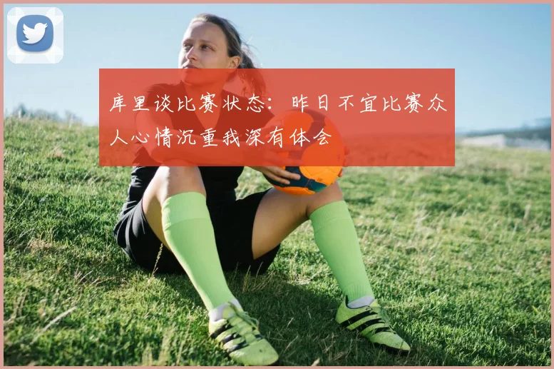 库里谈比赛状态：昨日不宜比赛众人心情沉重我深有体会