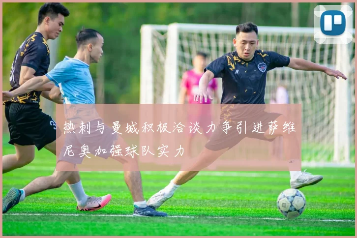 热刺与曼城积极洽谈力争引进萨维尼奥加强球队实力