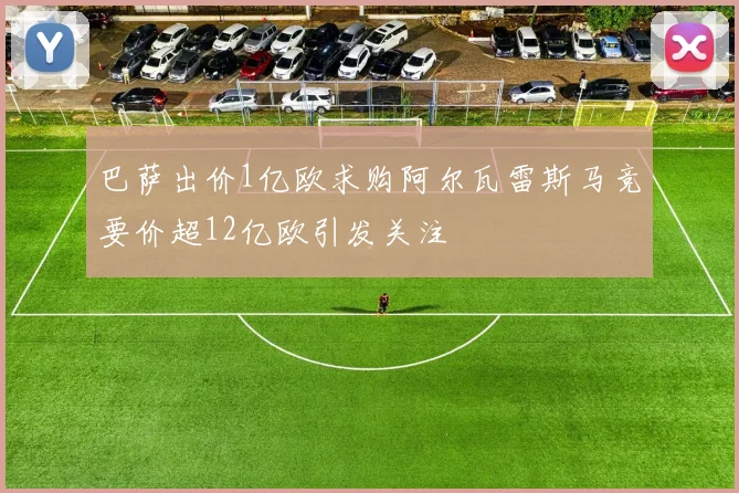 巴萨出价1亿欧求购阿尔瓦雷斯马竞要价超12亿欧引发关注