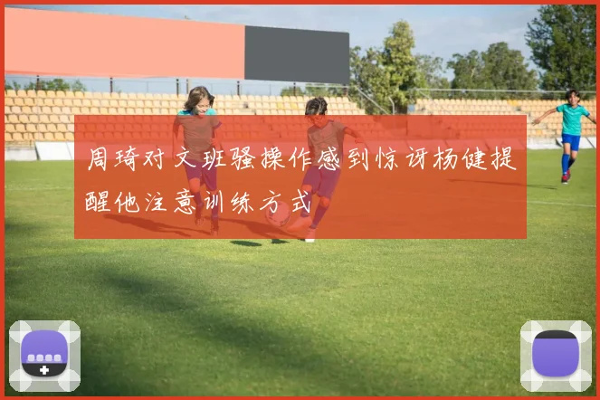 周琦对文班骚操作感到惊讶杨健提醒他注意训练方式