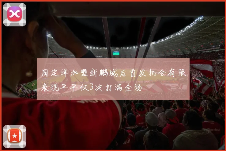 周定洋加盟新鹏城后首发机会有限表现平平仅3次打满全场