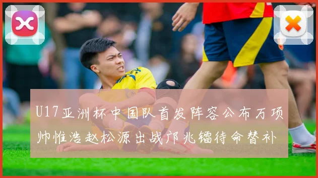 U17亚洲杯中国队首发阵容公布万项帅惟浩赵松源出战邝兆镭待命替补