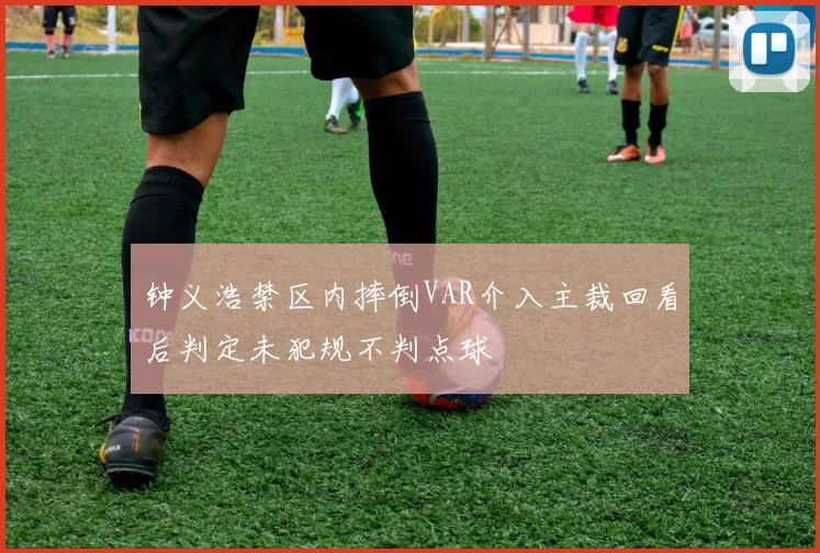钟义浩禁区内摔倒VAR介入主裁回看后判定未犯规不判点球