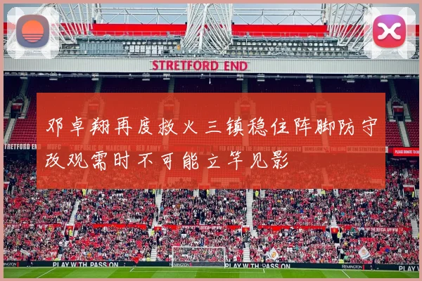 邓卓翔再度救火三镇稳住阵脚防守改观需时不可能立竿见影
