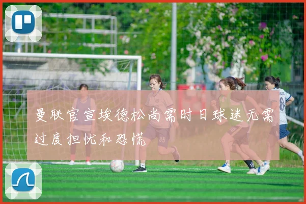 曼联官宣埃德松尚需时日球迷无需过度担忧和恐慌