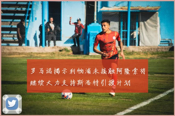 罗马诺揭示利物浦未接触阿隆索将继续大力支持斯洛特引援计划