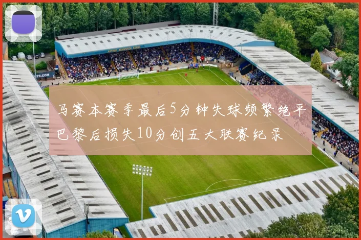 马赛本赛季最后5分钟失球频繁绝平巴黎后损失10分创五大联赛纪录