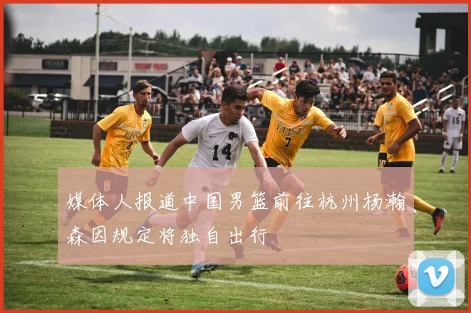 媒体人报道中国男篮前往杭州杨瀚森因规定将独自出行